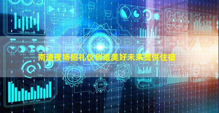 南通夜场招礼仪创造美好未来提供住宿